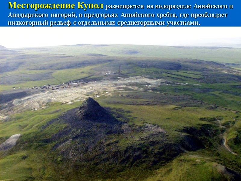 Месторождение Купол размещается на водоразделе Анюйского и Анадырского нагорий, в предгорьях Анюйского хребта, где